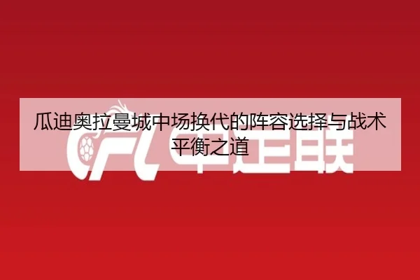 瓜迪奥拉曼城中场换代的阵容选择与战术平衡之道