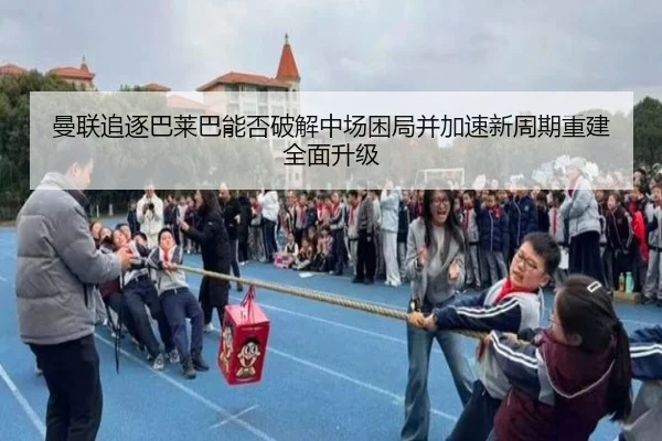 曼联追逐巴莱巴能否破解中场困局并加速新周期重建全面升级